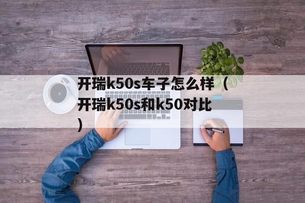 开瑞k50s车子怎么样（开瑞k50s和k50对比）