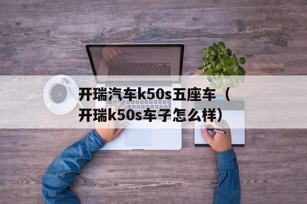 开瑞汽车k50s五座车（开瑞k50s车子怎么样）