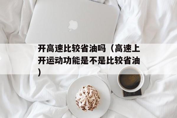 开高速比较省油吗（高速上开运动功能是不是比较省油）