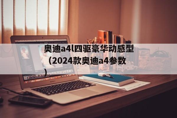 奥迪a4l四驱豪华动感型（2024款奥迪a4参数）