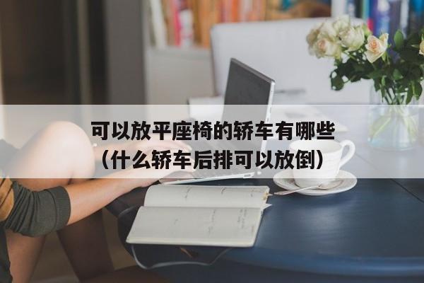 可以放平座椅的轿车有哪些（什么轿车后排可以放倒）