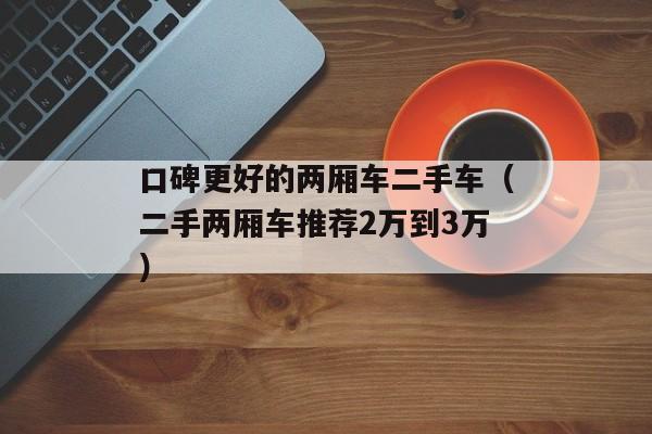 口碑更好的两厢车二手车（二手两厢车推荐2万到3万）