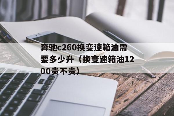 奔驰c260换变速箱油需要多少升（换变速箱油1200贵不贵）