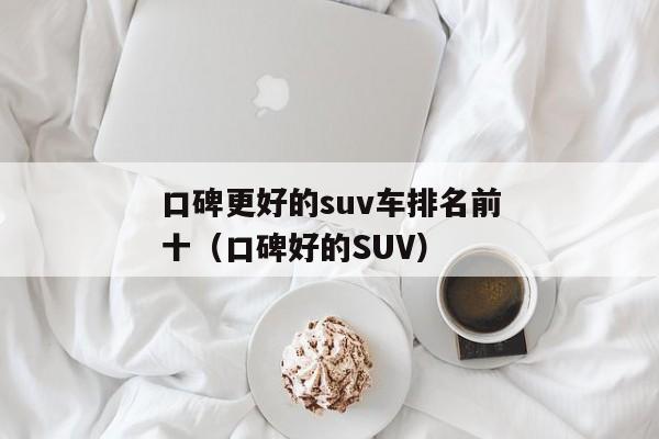 口碑更好的suv车排名前十（口碑好的SUV）