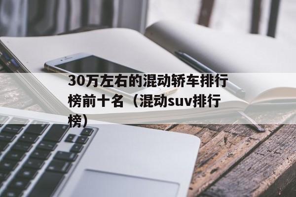 30万左右的混动轿车排行榜前十名（混动suv排行榜）