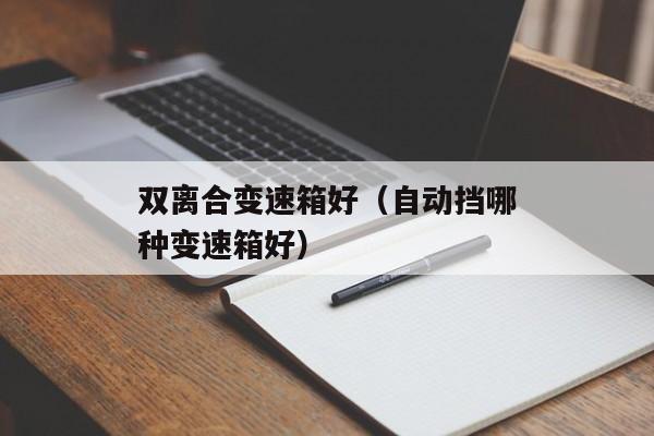 双离合变速箱好（自动挡哪种变速箱好）