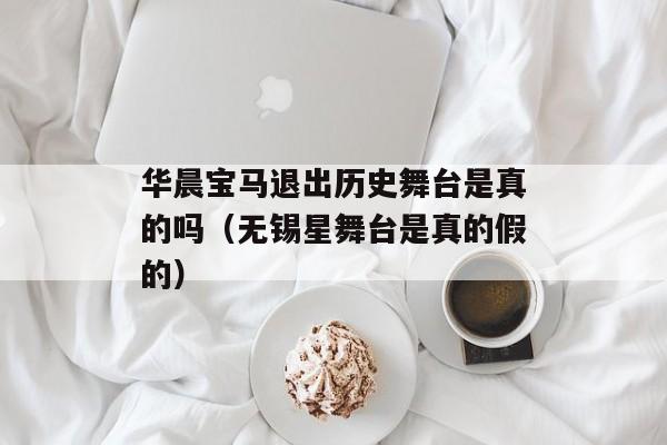 华晨宝马退出历史舞台是真的吗（无锡星舞台是真的假的）