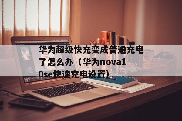 华为超级快充变成普通充电了怎么办（华为nova10se快速充电设置）