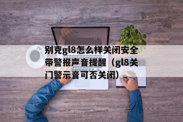 别克gl8怎么样关闭安全带警报声音提醒（gl8关门警示音可否关闭）