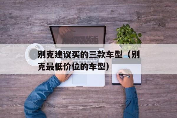 别克建议买的三款车型（别克最低价位的车型）