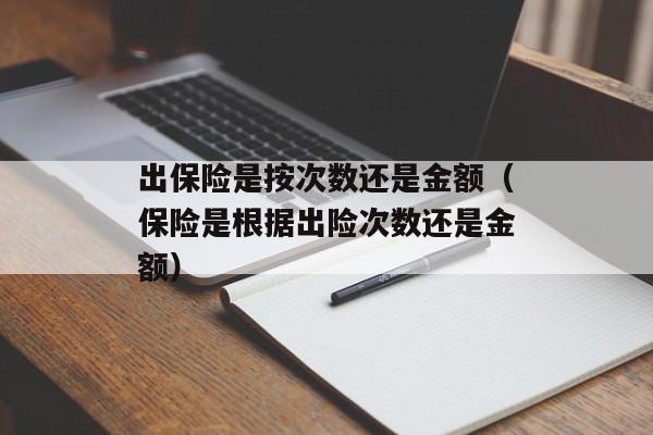 出保险是按次数还是金额（保险是根据出险次数还是金额）