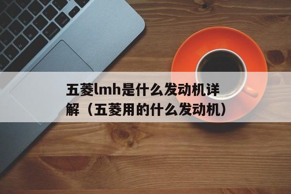 五菱lmh是什么发动机详解（五菱用的什么发动机）