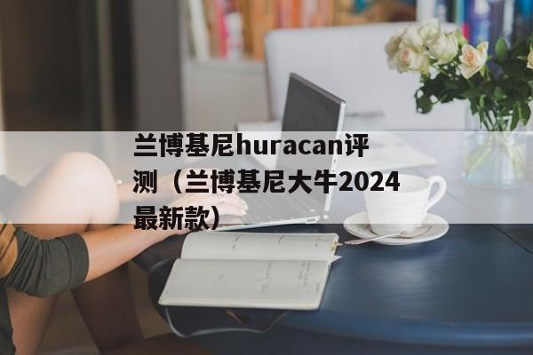 兰博基尼huracan评测（兰博基尼大牛2024最新款）